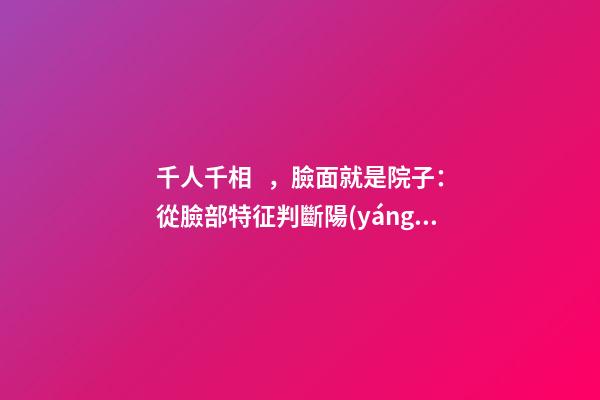 千人千相，臉面就是院子：從臉部特征判斷陽(yáng)宅風(fēng)水
